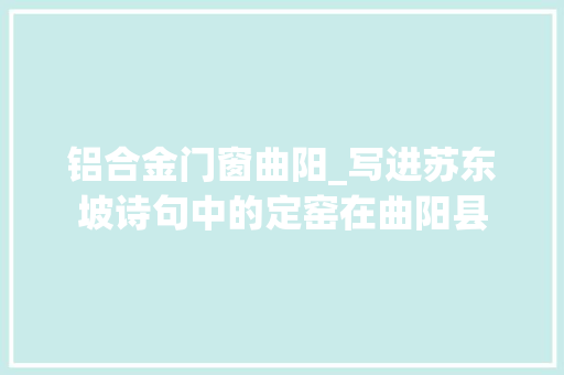 铝合金门窗曲阳_写进苏东坡诗句中的定窑在曲阳县