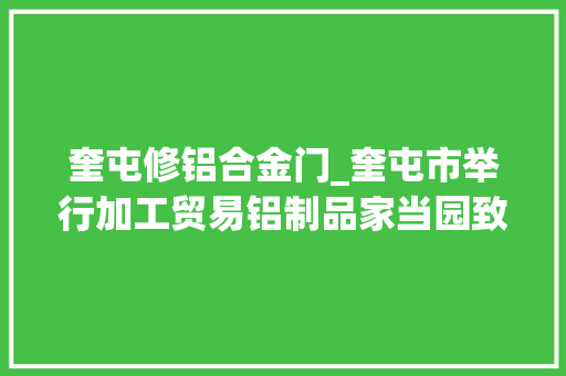 奎屯修铝合金门_奎屯市举行加工贸易铝制品家当园致盛达铝业散热器三期扩产项目签约典礼