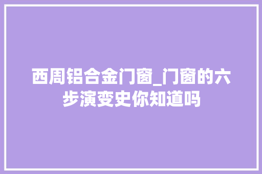 西周铝合金门窗_门窗的六步演变史你知道吗