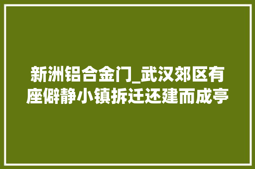 新洲铝合金门_武汉郊区有座僻静小镇拆迁还建而成亭台楼阁构造宛若江南园林