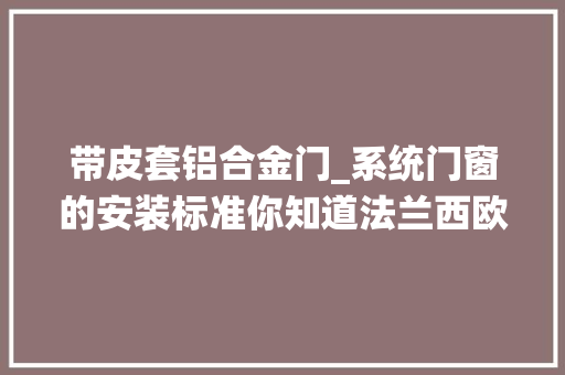 带皮套铝合金门_系统门窗的安装标准你知道法兰西欧铝合金型材厂家告诉你