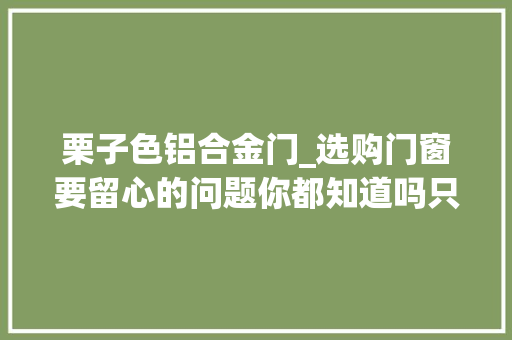 栗子色铝合金门_选购门窗要留心的问题你都知道吗只有吃过亏才能得出这些经验