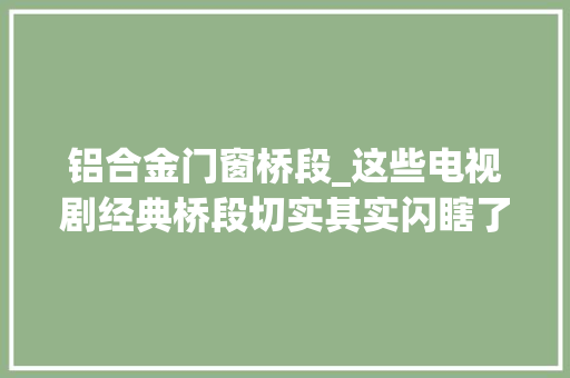 铝合金门窗桥段_这些电视剧经典桥段切实其实闪瞎了我的铝钛合金狗眼