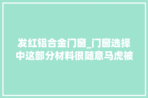 发红铝合金门窗_门窗选择中这部分材料很随意马虎被忽视