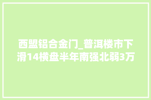 西盟铝合金门_普洱楼市下滑14横盘半年南强北弱3万的购佃农何去何从