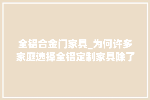 全铝合金门家具_为何许多家庭选择全铝定制家具除了无甲醛还有这几个优势