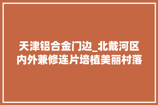 天津铝合金门边_北戴河区内外兼修连片培植美丽村落