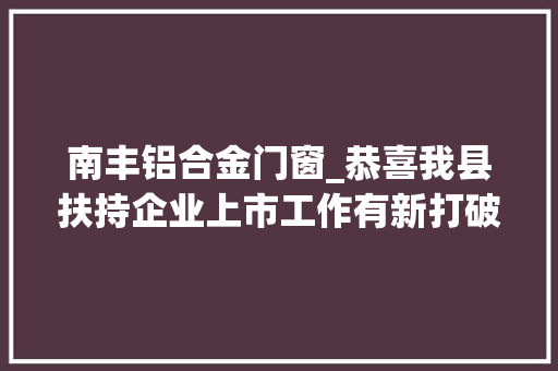 南丰铝合金门窗_恭喜我县扶持企业上市工作有新打破