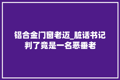 铝合金门窗老迈_脏话书记判了竟是一名恶垂老