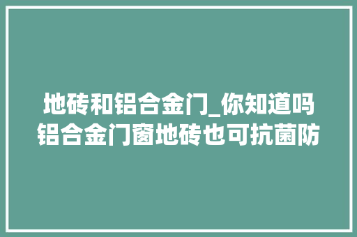地砖和铝合金门_你知道吗铝合金门窗地砖也可抗菌防霉