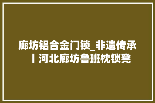 廊坊铝合金门锁_非遗传承丨河北廊坊鲁班枕锁凳