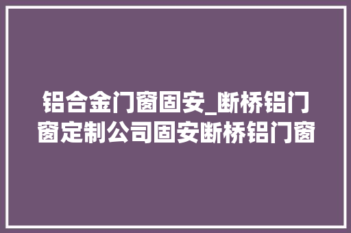 铝合金门窗固安_断桥铝门窗定制公司固安断桥铝门窗定制厂家