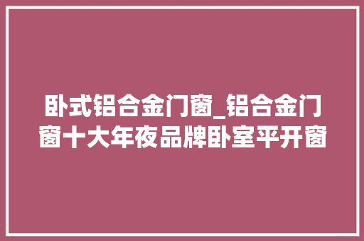 卧式铝合金门窗_铝合金门窗十大年夜品牌卧室平开窗