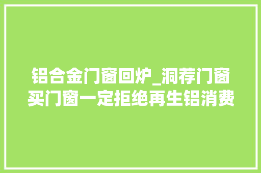铝合金门窗回炉_洞荐门窗买门窗一定拒绝再生铝消费者应该辨别这3点