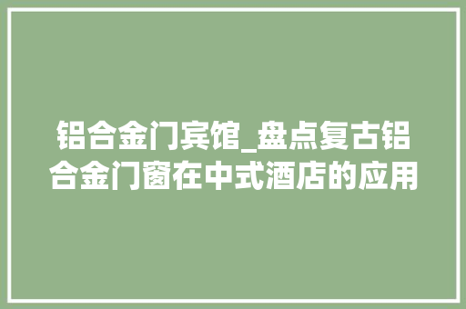 铝合金门宾馆_盘点复古铝合金门窗在中式酒店的应用