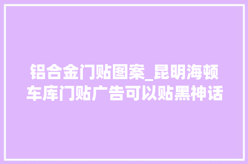 铝合金门贴图案_昆明海顿车库门贴广告可以贴黑神话悟空弗成