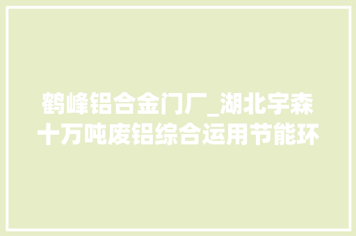 鹤峰铝合金门厂_湖北宇森十万吨废铝综合运用节能环保家居建材分娩项目情形影响评价第一次公示