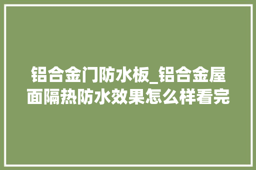 铝合金门防水板_铝合金屋面隔热防水效果怎么样看完就不用担心了