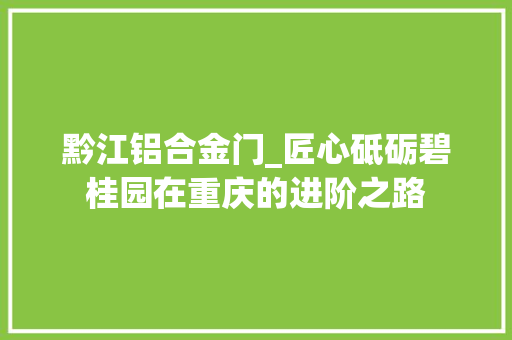 黔江铝合金门_匠心砥砺碧桂园在重庆的进阶之路