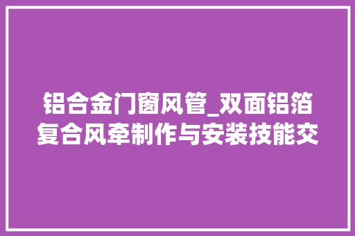 铝合金门窗风管_双面铝箔复合风牵制作与安装技能交底