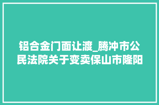 铝合金门面让渡_腾冲市公民法院关于变卖保山市隆阳区永昌街道干事处九龙路北段西侧彩蝶家园二期61幢6号商铺的通知书记