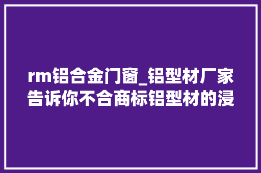 rm铝合金门窗_铝型材厂家告诉你不合商标铝型材的浸染