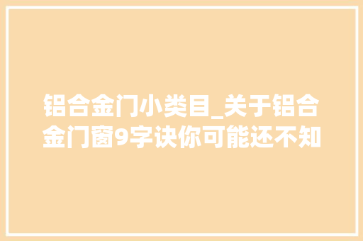 铝合金门小类目_关于铝合金门窗9字诀你可能还不知道赛福缇门窗揭秘