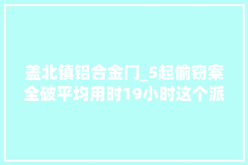 盖北镇铝合金门_5起偷窃案全破平均用时19小时这个派出所开启狂飙模式