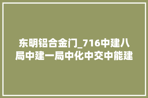 东明铝合金门_716中建八局中建一局中化中交中能建等中标信息