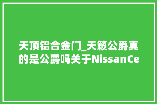 天顶铝合金门_天籁公爵真的是公爵吗关于NissanCedric的历史