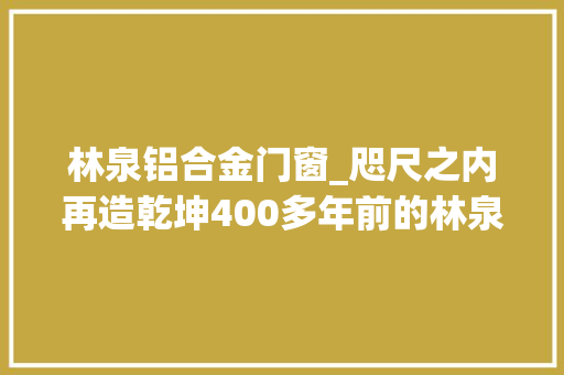 林泉铝合金门窗_咫尺之内再造乾坤400多年前的林泉盛景将与常州市平易近见面