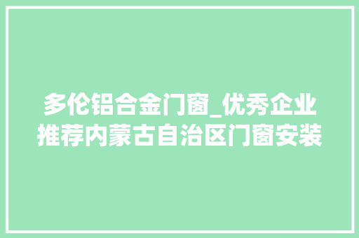 多伦铝合金门窗_优秀企业推荐内蒙古自治区门窗安装公司优秀企业推荐公示