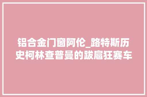 铝合金门窗阿伦_路特斯历史柯林查普曼的跋扈狂赛车时代上