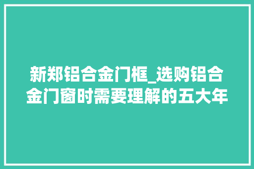 新郑铝合金门框_选购铝合金门窗时需要理解的五大年夜要素