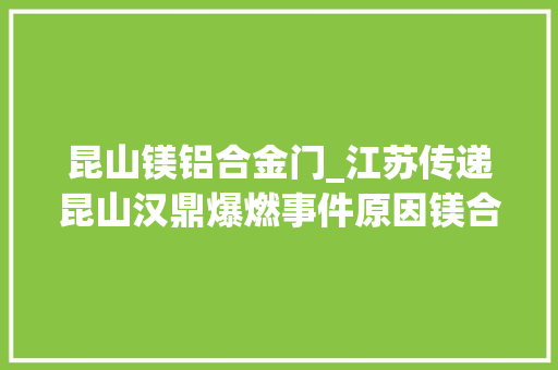 昆山镁铝合金门_江苏传递昆山汉鼎爆燃事件原因镁合金碎屑与水反应释放氢气所致
