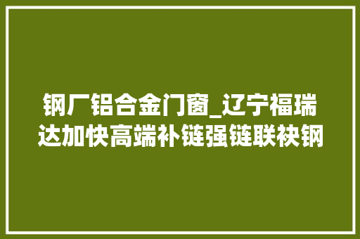 钢厂铝合金门窗_辽宁福瑞达加快高端补链强链联袂钢构宝共推建筑业家当进级