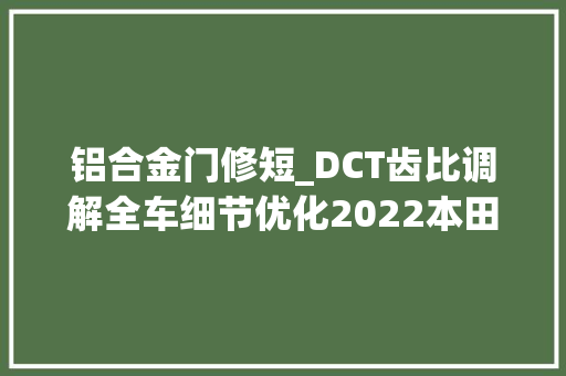 铝合金门修短_DCT齿比调解全车细节优化2022本田非双海外宣告