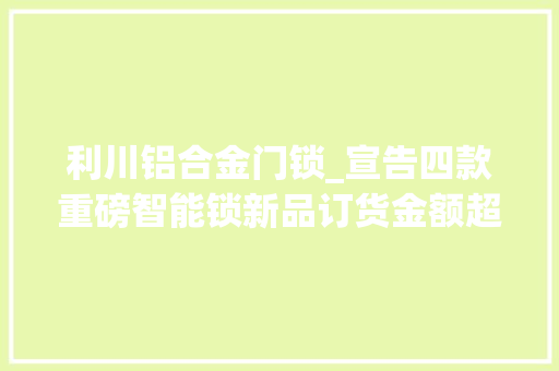 利川铝合金门锁_宣告四款重磅智能锁新品订货金额超切切李文锁城连锁年会成功召开