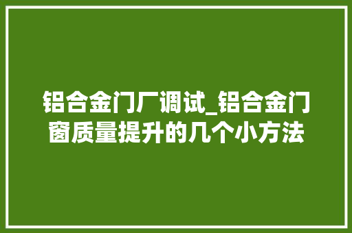 铝合金门厂调试_铝合金门窗质量提升的几个小方法