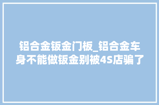 铝合金钣金门板_铝合金车身不能做钣金别被4S店骗了