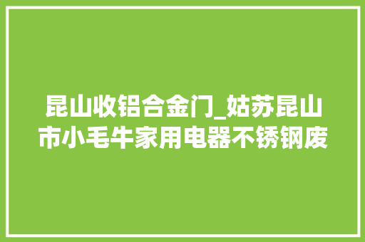 昆山收铝合金门_姑苏昆山市小毛牛家用电器不锈钢废铝废铜废铁贵金属收受接收公司价格