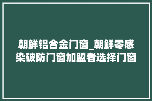 朝鲜铝合金门窗_朝鲜零感染破防门窗加盟者选择门窗厂家需谨慎