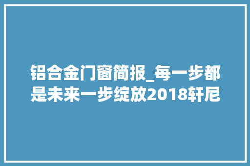 铝合金门窗简报_每一步都是未来一步绽放2018轩尼斯门窗简报