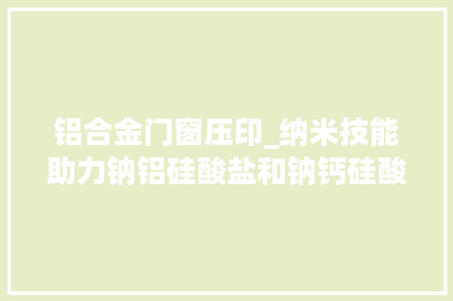 铝合金门窗压印_纳米技能助力钠铝硅酸盐和钠钙硅酸盐玻璃浮雕的立异压印技能