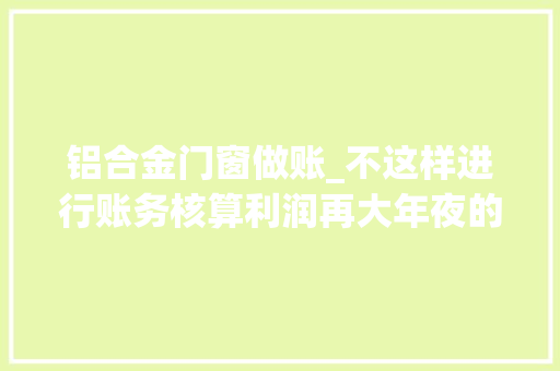 铝合金门窗做账_不这样进行账务核算利润再大年夜的工程也会干赔之二
