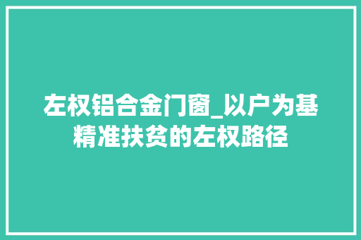左权铝合金门窗_以户为基精准扶贫的左权路径