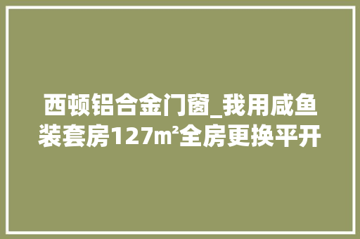 西顿铝合金门窗_我用咸鱼装套房127㎡全房更换平开断桥铝地暖全屋黑胡桃家具