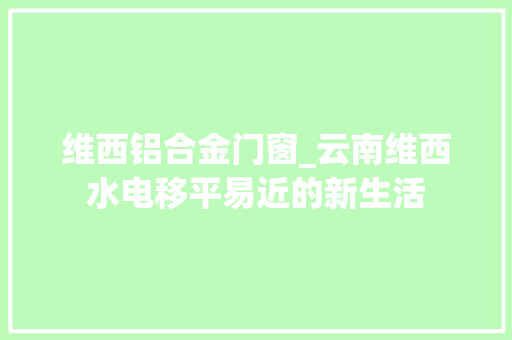 维西铝合金门窗_云南维西水电移平易近的新生活