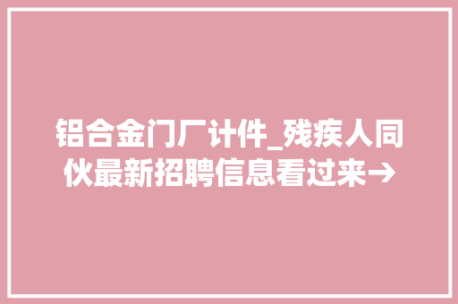 铝合金门厂计件_残疾人同伙最新招聘信息看过来→