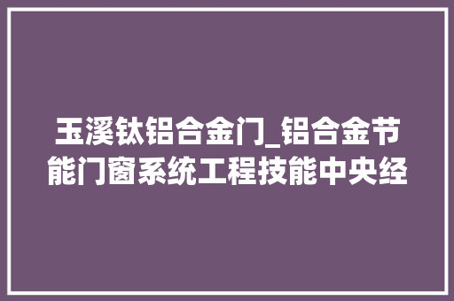 玉溪钛铝合金门_铝合金节能门窗系统工程技能中央经由进程认定